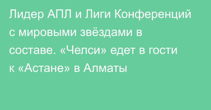 Лидер АПЛ и Лиги Конференций с мировыми звёздами в составе. «Челси» едет в гости к «Астане» в Алматы