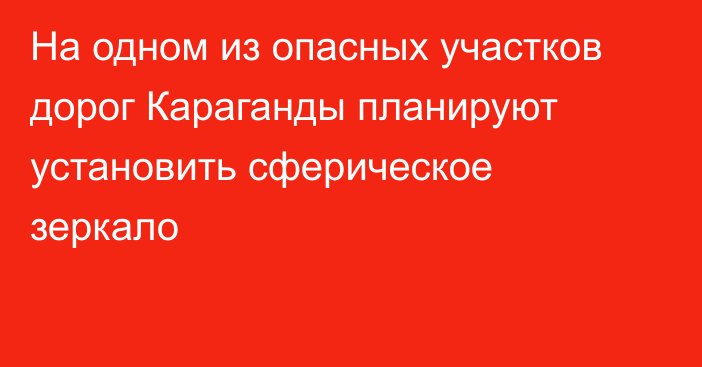 На одном из опасных участков дорог Караганды планируют установить сферическое зеркало