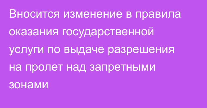 Вносится изменение в правила оказания государственной услуги по выдаче разрешения на пролет над запретными зонами