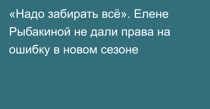 «Надо забирать всё». Елене Рыбакиной не дали права на ошибку в новом сезоне