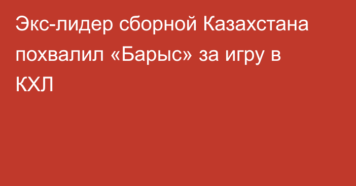 Экс-лидер сборной Казахстана похвалил «Барыс» за игру в КХЛ