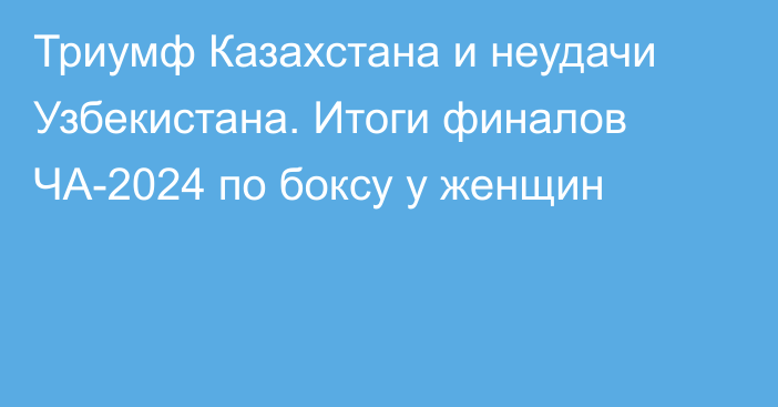 Триумф Казахстана и неудачи Узбекистана. Итоги финалов ЧА-2024 по боксу у женщин