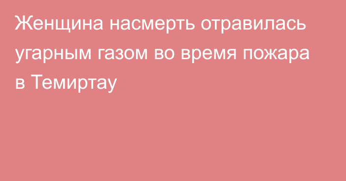 Женщина насмерть отравилась угарным газом во время пожара в Темиртау