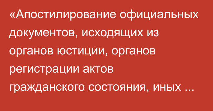 «Апостилирование официальных документов, исходящих из органов юстиции, органов регистрации актов гражданского состояния,  иных государственных органов, а также нотариусов»