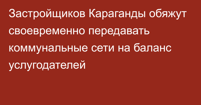 Застройщиков Караганды обяжут своевременно передавать коммунальные сети на баланс услугодателей