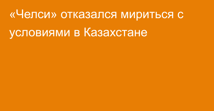 «Челси» отказался мириться с условиями в Казахстане