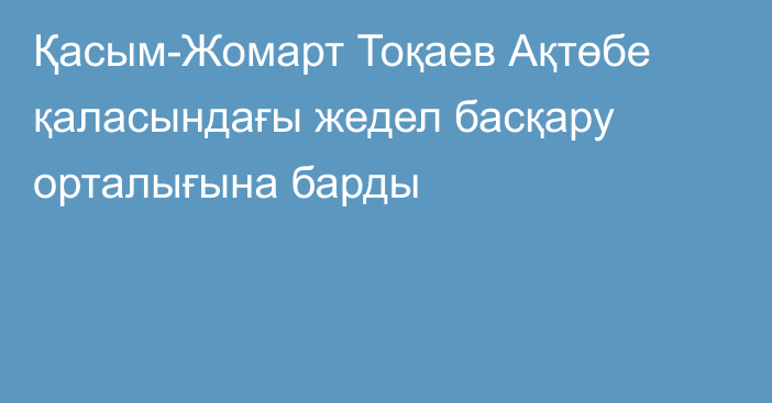 Қасым-Жомарт Тоқаев Ақтөбе қаласындағы жедел басқару орталығына барды