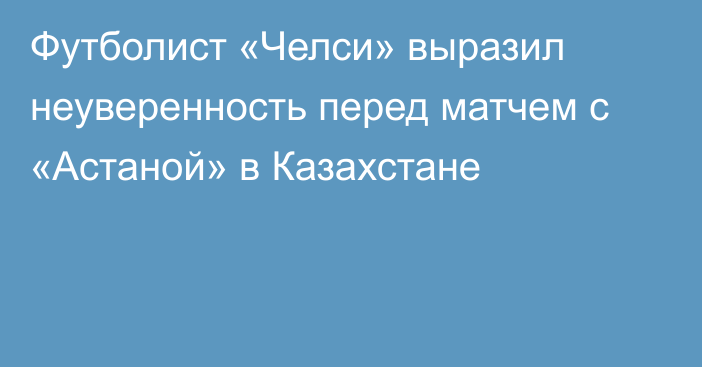 Футболист «Челси» выразил неуверенность перед матчем с «Астаной» в Казахстане