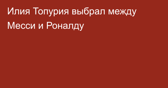 Илия Топурия выбрал между Месси и Роналду