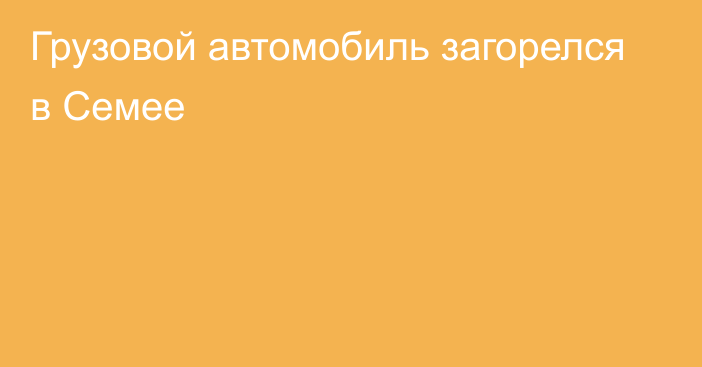 Грузовой автомобиль загорелся в Семее