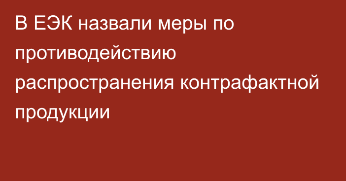 В ЕЭК назвали меры по противодействию распространения контрафактной продукции