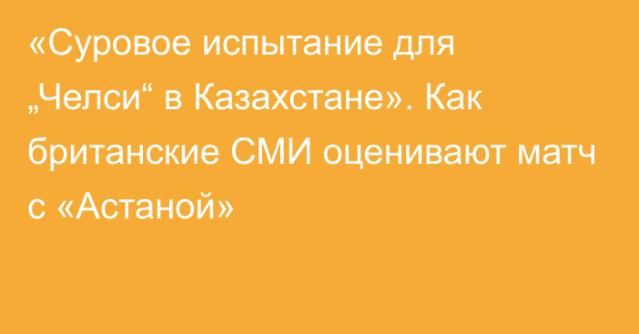 «Суровое испытание для „Челси“ в Казахстане». Как британские СМИ оценивают матч с «Астаной»