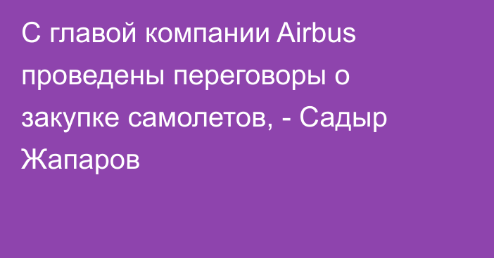 С главой компании Airbus проведены переговоры о закупке самолетов, - Садыр Жапаров