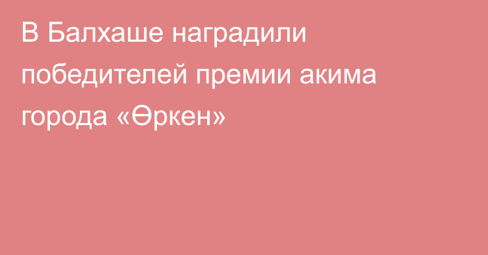 В Балхаше наградили победителей премии акима города «Өркен»