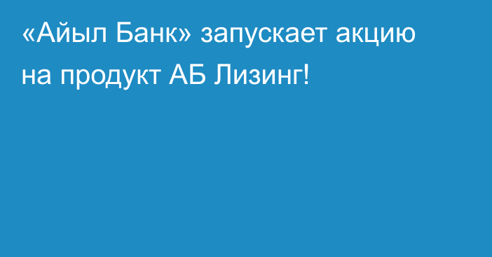 «Айыл Банк» запускает акцию на продукт АБ Лизинг!