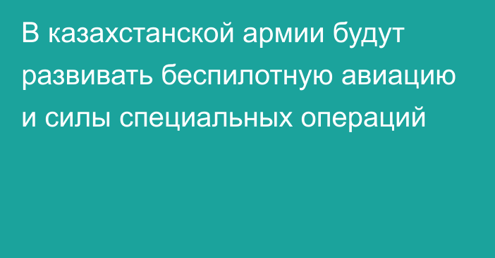 В казахстанской армии будут развивать беспилотную авиацию и силы специальных операций