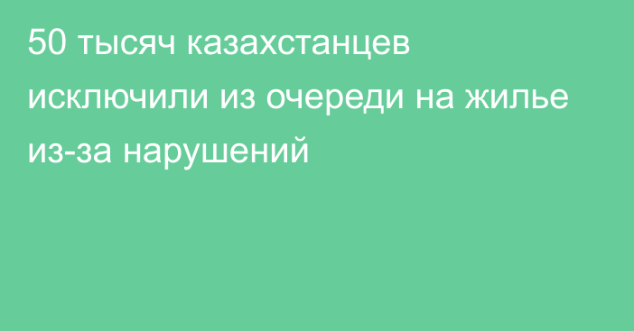 50 тысяч казахстанцев исключили из очереди на жилье из-за нарушений