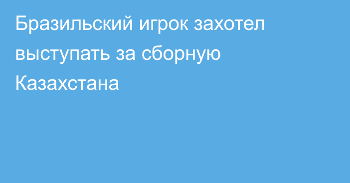 Бразильский игрок захотел выступать за сборную Казахстана