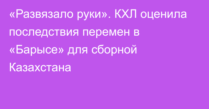 «Развязало руки». КХЛ оценила последствия перемен в «Барысе» для сборной Казахстана