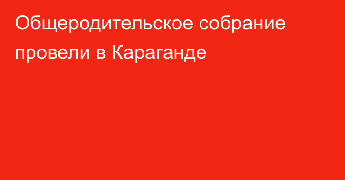 Общеродительское собрание провели в Караганде