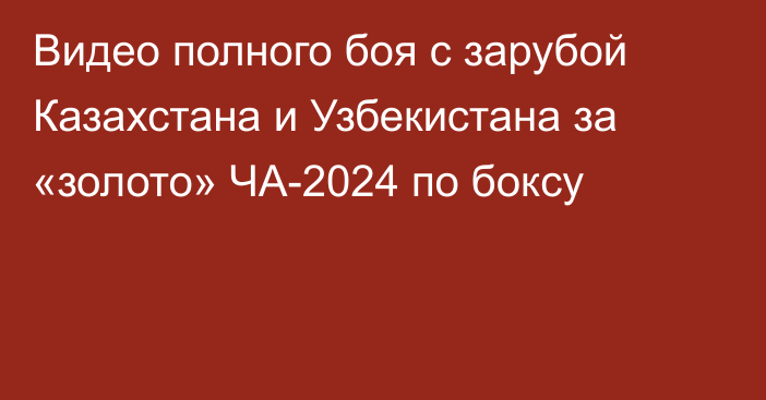 Видео полного боя с зарубой Казахстана и Узбекистана за «золото» ЧА-2024 по боксу