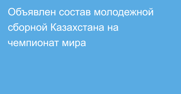 Объявлен состав молодежной сборной Казахстана на чемпионат мира