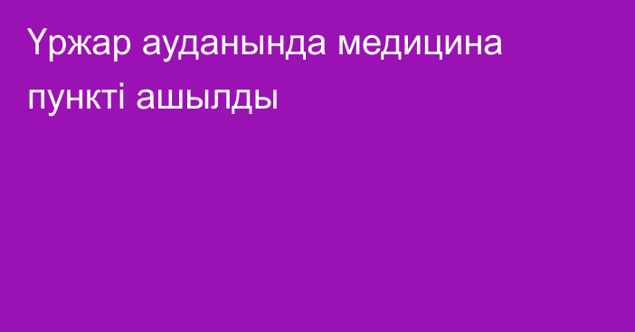 Үржар ауданында медицина пункті ашылды