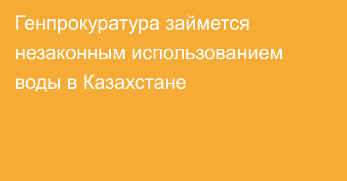 Генпрокуратура займется незаконным использованием воды в Казахстане