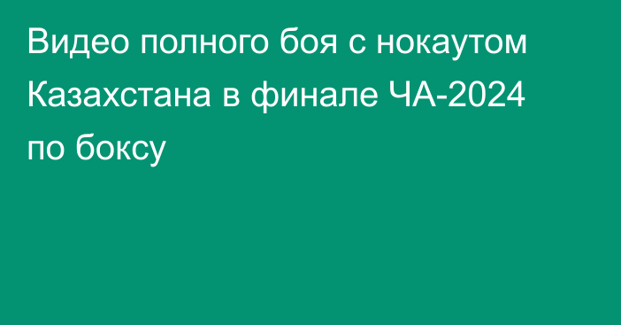 Видео полного боя с нокаутом Казахстана в финале ЧА-2024 по боксу