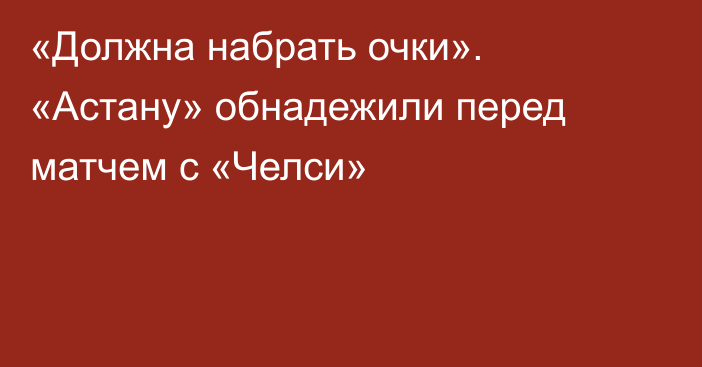 «Должна набрать очки». «Астану» обнадежили перед матчем с «Челси»