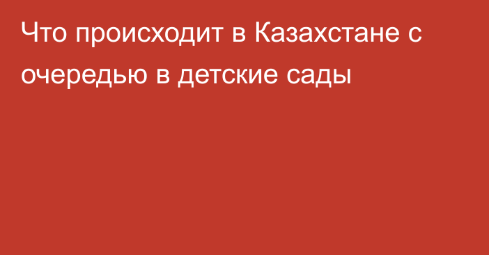 Что происходит в Казахстане с очередью в детские сады