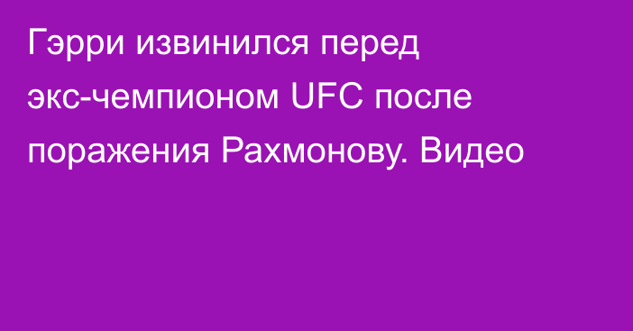 Гэрри извинился перед экс-чемпионом UFC после поражения Рахмонову. Видео