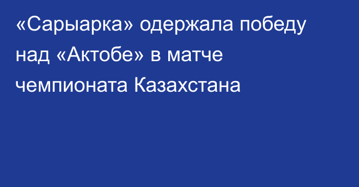 «Сарыарка» одержала победу над «Актобе» в матче чемпионата Казахстана