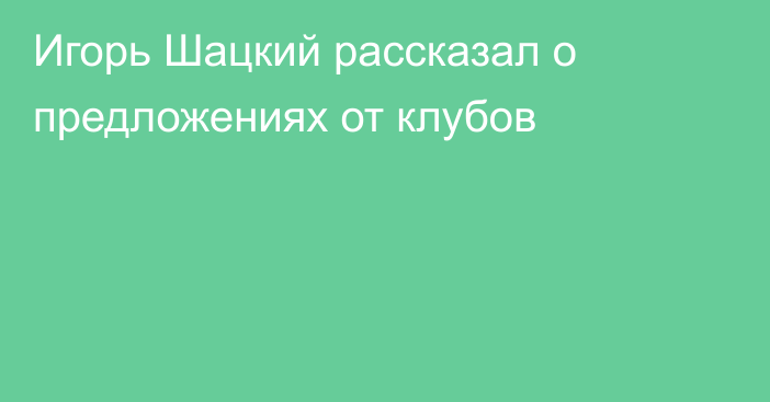 Игорь Шацкий рассказал о предложениях от клубов