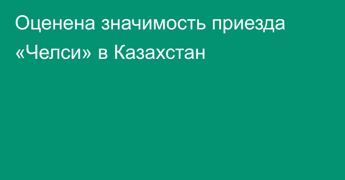 Оценена значимость приезда «Челси» в Казахстан