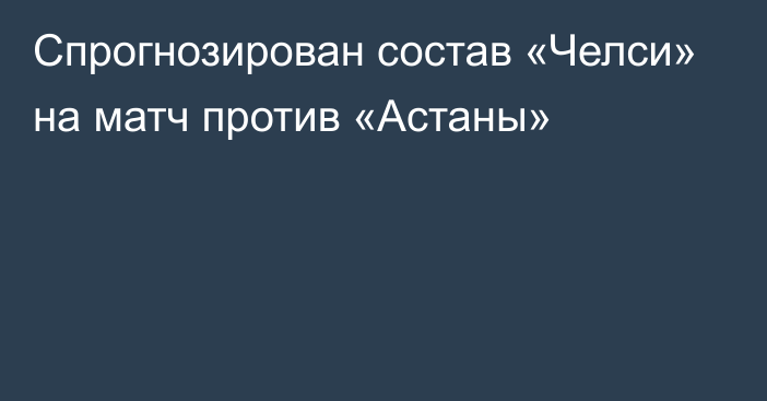 Спрогнозирован состав «Челси» на матч против «Астаны»