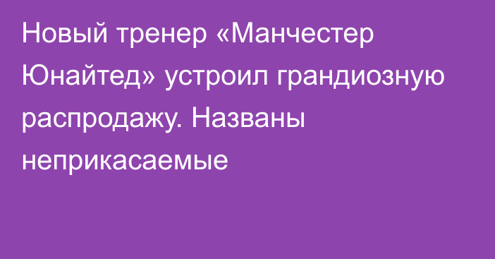 Новый тренер «Манчестер Юнайтед» устроил грандиозную распродажу. Названы неприкасаемые