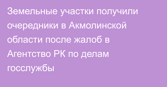 Земельные участки получили очередники в Акмолинской области после жалоб в Агентство РК по делам госслужбы