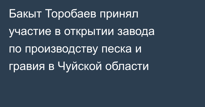 Бакыт Торобаев принял участие в открытии завода по производству песка и гравия в Чуйской области