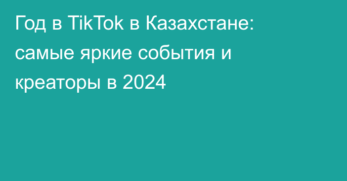 Год в TikTok в Казахстане: самые яркие события и креаторы в 2024