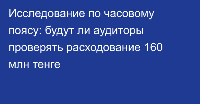 Исследование по часовому поясу: будут ли аудиторы проверять расходование 160 млн тенге