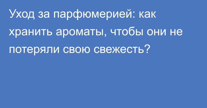 Уход за парфюмерией: как хранить ароматы, чтобы они не потеряли свою свежесть?