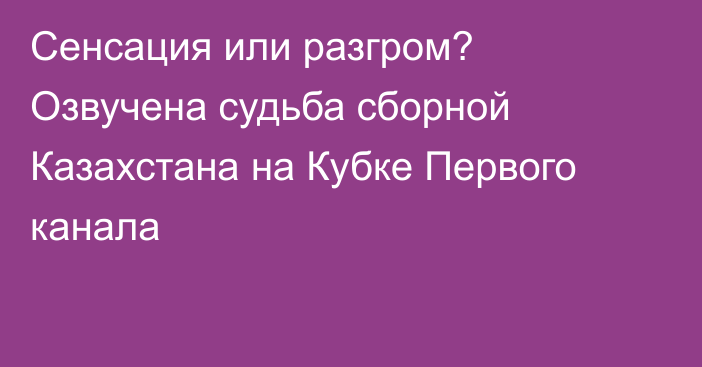 Сенсация или разгром? Озвучена судьба сборной Казахстана на Кубке Первого канала