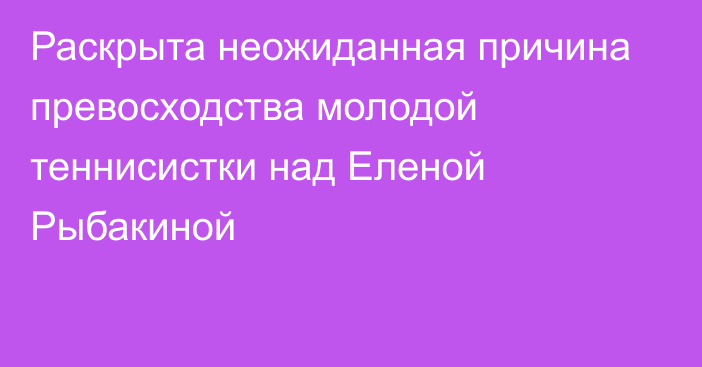 Раскрыта неожиданная причина превосходства молодой теннисистки над Еленой Рыбакиной