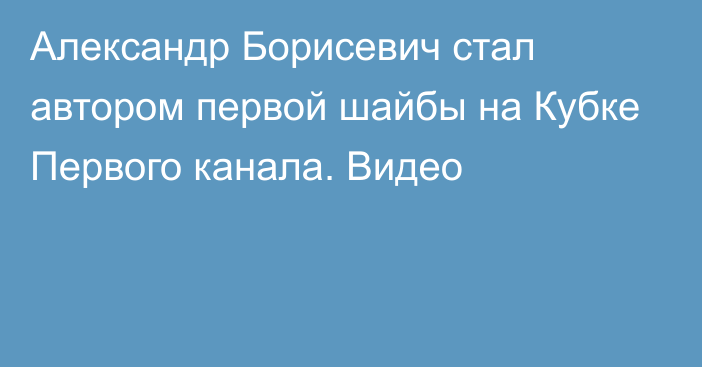 Александр Борисевич стал автором первой шайбы на Кубке Первого канала. Видео