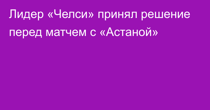 Лидер «Челси» принял решение перед матчем с «Астаной»