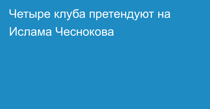 Четыре клуба претендуют на Ислама Чеснокова