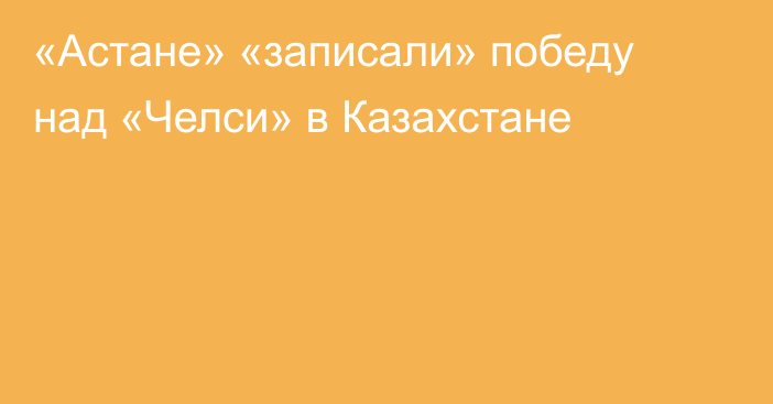 «Астане» «записали» победу над «Челси» в Казахстане