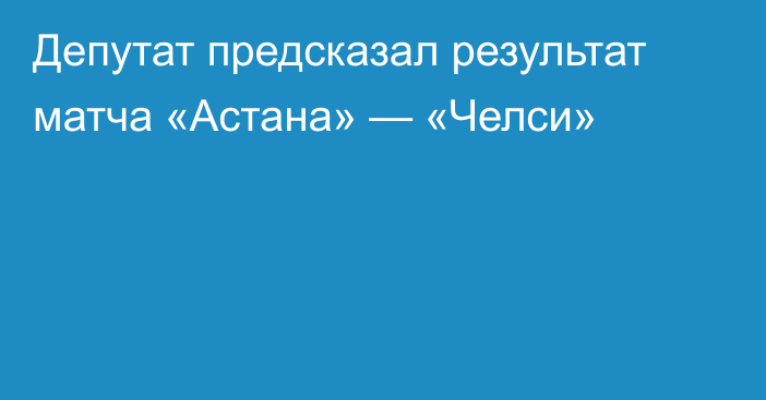 Депутат предсказал результат матча «Астана» — «Челси»