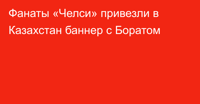 Фанаты «Челси» привезли в Казахстан баннер с Боратом